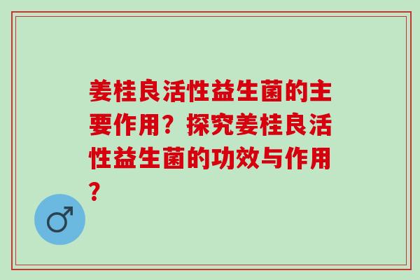 姜桂良活性益生菌的主要作用？探究姜桂良活性益生菌的功效与作用？