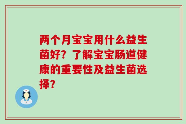 两个月宝宝用什么益生菌好？了解宝宝肠道健康的重要性及益生菌选择？