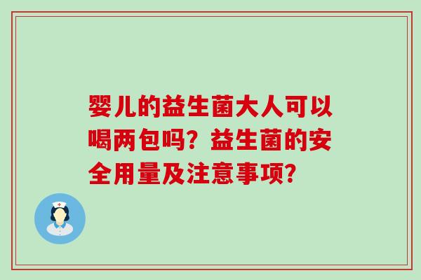 婴儿的益生菌大人可以喝两包吗？益生菌的安全用量及注意事项？
