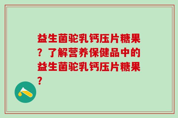 益生菌驼乳钙压片糖果？了解营养保健品中的益生菌驼乳钙压片糖果？