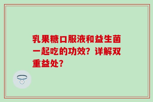 乳果糖口服液和益生菌一起吃的功效？详解双重益处？