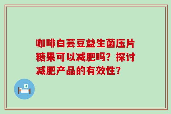 咖啡白芸豆益生菌压片糖果可以吗？探讨产品的有效性？
