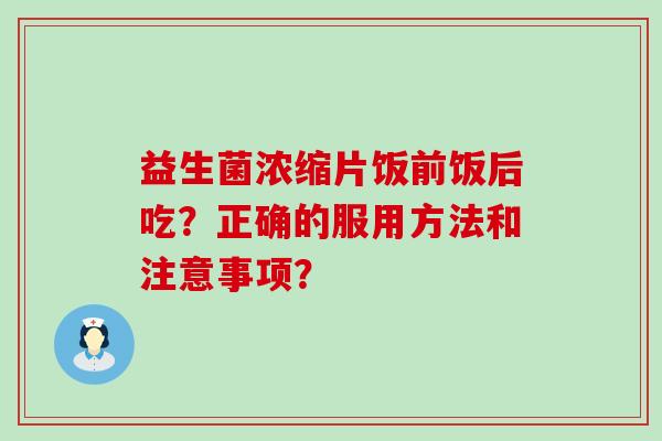 益生菌浓缩片饭前饭后吃？正确的服用方法和注意事项？