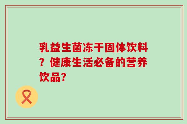 乳益生菌冻干固体饮料？健康生活必备的营养饮品？