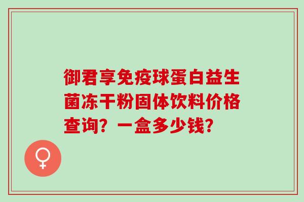 御君享球蛋白益生菌冻干粉固体饮料价格查询？一盒多少钱？