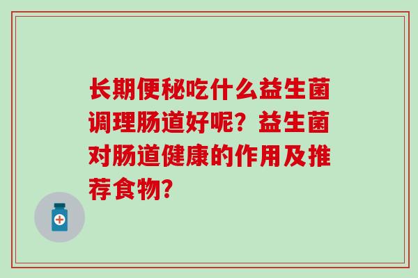 长期吃什么益生菌调理肠道好呢？益生菌对肠道健康的作用及推荐食物？