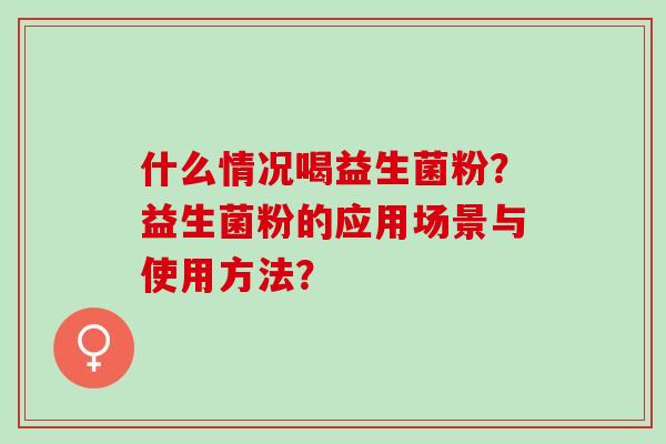 什么情况喝益生菌粉？益生菌粉的应用场景与使用方法？