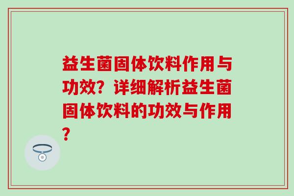 益生菌固体饮料作用与功效？详细解析益生菌固体饮料的功效与作用？