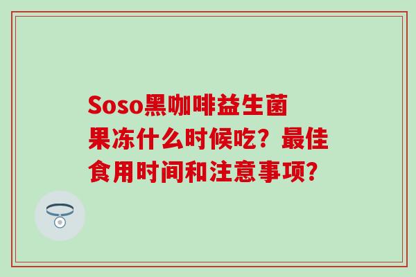 Soso黑咖啡益生菌果冻什么时候吃？佳食用时间和注意事项？