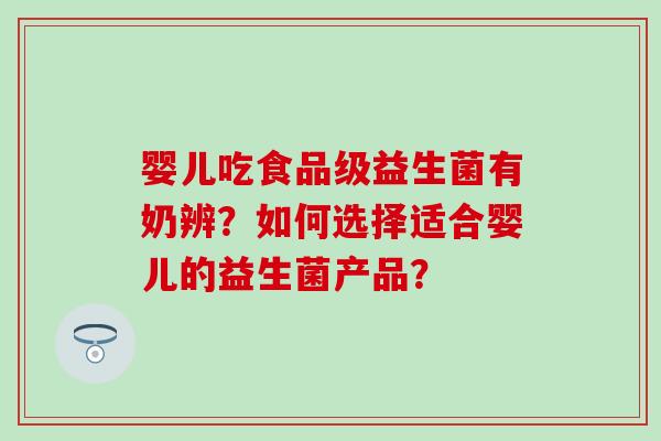 婴儿吃食品级益生菌有奶辨？如何选择适合婴儿的益生菌产品？
