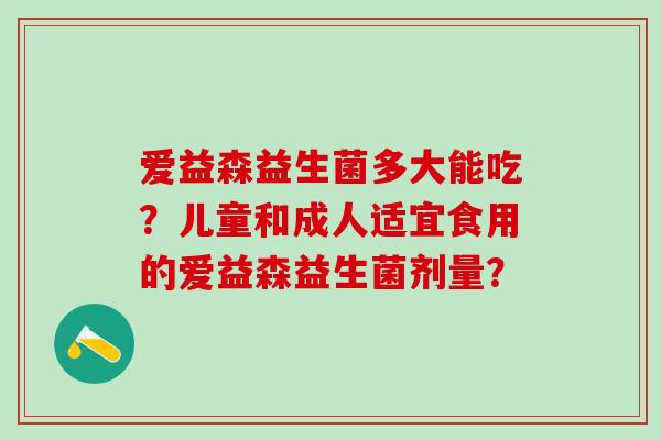 爱益森益生菌多大能吃？儿童和成人适宜食用的爱益森益生菌剂量？