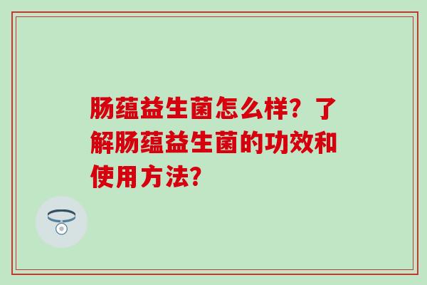肠蕴益生菌怎么样？了解肠蕴益生菌的功效和使用方法？