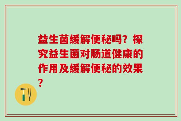 益生菌缓解吗？探究益生菌对肠道健康的作用及缓解的效果？