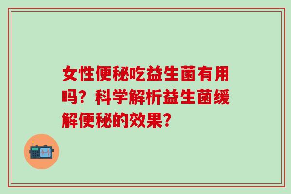 女性吃益生菌有用吗？科学解析益生菌缓解的效果？