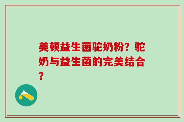 美顿益生菌驼奶粉？驼奶与益生菌的完美结合？