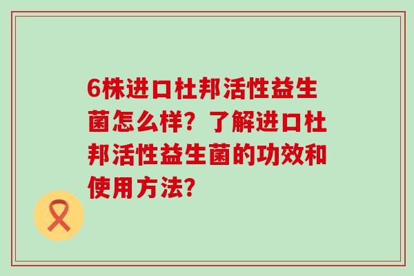 6株进口杜邦活性益生菌怎么样？了解进口杜邦活性益生菌的功效和使用方法？