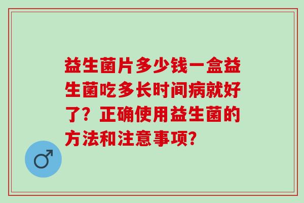 益生菌片多少钱一盒益生菌吃多长时间就好了？正确使用益生菌的方法和注意事项？