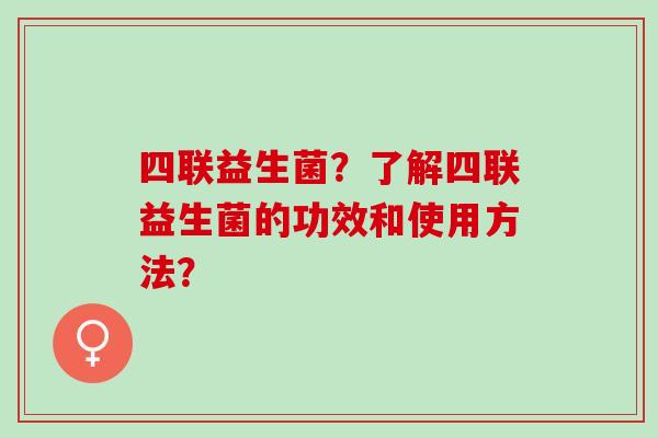 四联益生菌？了解四联益生菌的功效和使用方法？