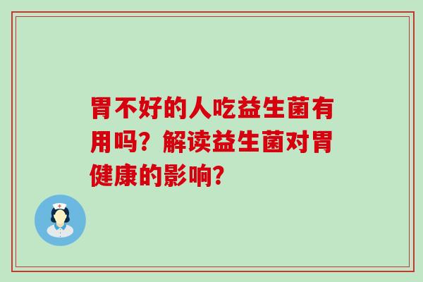 胃不好的人吃益生菌有用吗？解读益生菌对胃健康的影响？