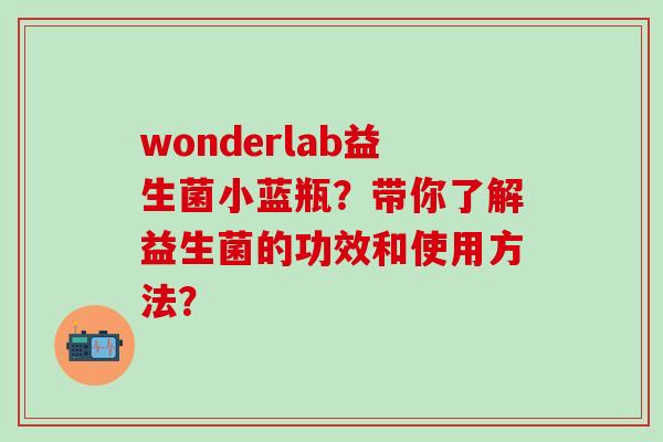 wonderlab益生菌小蓝瓶？带你了解益生菌的功效和使用方法？