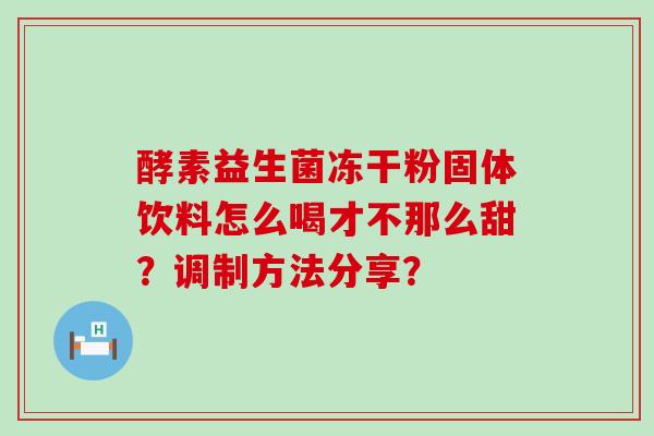 酵素益生菌冻干粉固体饮料怎么喝才不那么甜？调制方法分享？