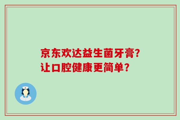 京东欢达益生菌牙膏？让口腔健康更简单？