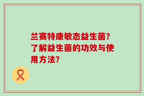 兰赛特康敏态益生菌？了解益生菌的功效与使用方法？