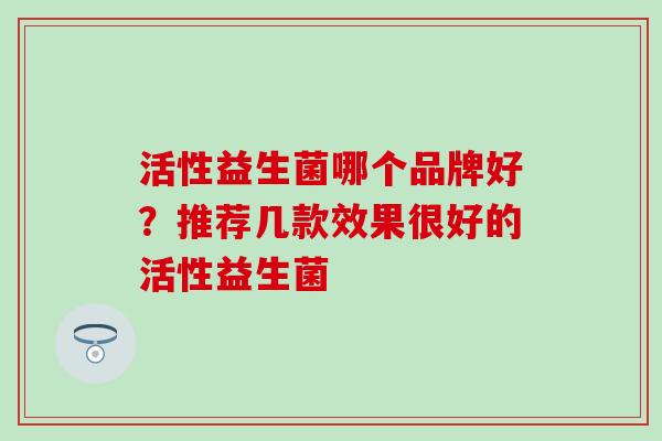 活性益生菌哪个品牌好？推荐几款效果很好的活性益生菌
