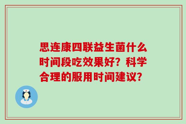 思连康四联益生菌什么时间段吃效果好？科学合理的服用时间建议？