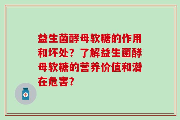 益生菌酵母软糖的作用和坏处？了解益生菌酵母软糖的营养价值和潜在危害？