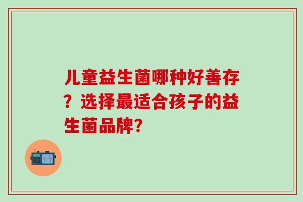 儿童益生菌哪种好善存？选择适合孩子的益生菌品牌？