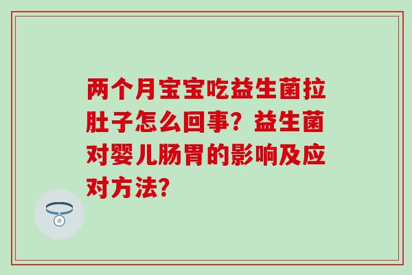 两个月宝宝吃益生菌拉肚子怎么回事？益生菌对婴儿肠胃的影响及应对方法？