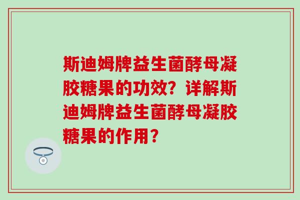 斯迪姆牌益生菌酵母凝胶糖果的功效？详解斯迪姆牌益生菌酵母凝胶糖果的作用？