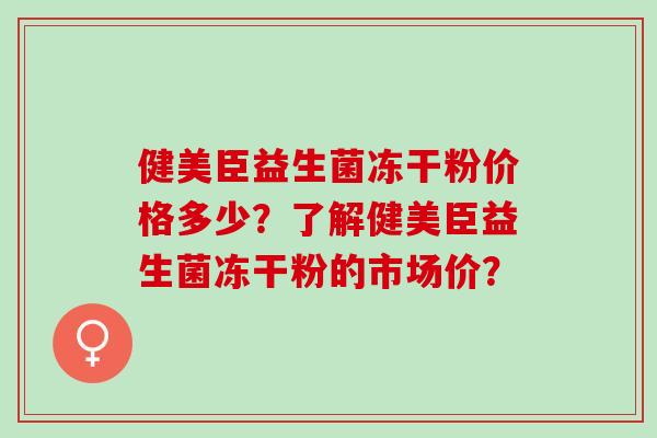 健美臣益生菌冻干粉价格多少？了解健美臣益生菌冻干粉的市场价？