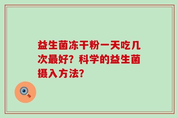 益生菌冻干粉一天吃几次好？科学的益生菌摄入方法？