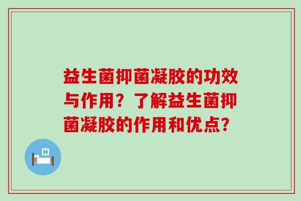 益生菌抑菌凝胶的功效与作用？了解益生菌抑菌凝胶的作用和优点？