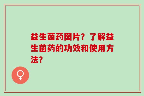 益生菌药图片？了解益生菌药的功效和使用方法？