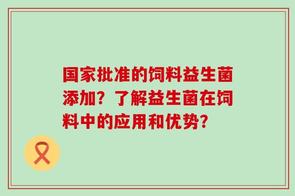 国家批准的饲料益生菌添加？了解益生菌在饲料中的应用和优势？