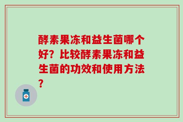 酵素果冻和益生菌哪个好？比较酵素果冻和益生菌的功效和使用方法？