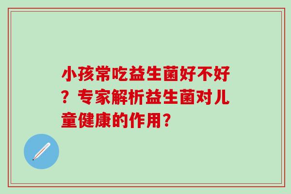 小孩常吃益生菌好不好？专家解析益生菌对儿童健康的作用？