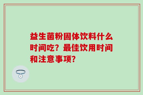 益生菌粉固体饮料什么时间吃？佳饮用时间和注意事项？