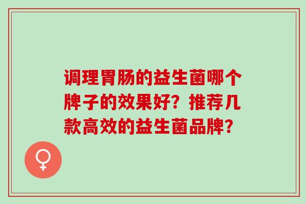 调理的益生菌哪个牌子的效果好？推荐几款高效的益生菌品牌？