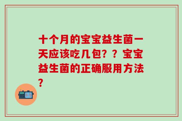 十个月的宝宝益生菌一天应该吃几包？？宝宝益生菌的正确服用方法？