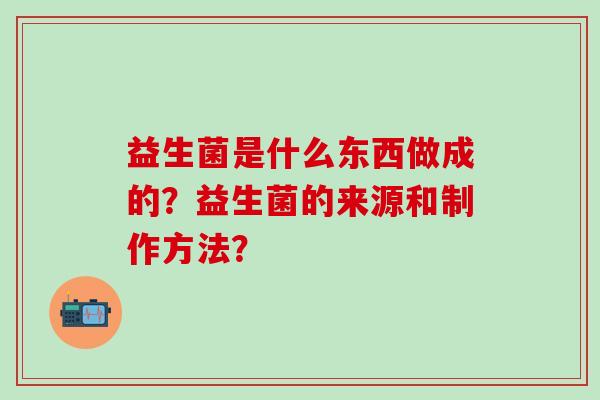 益生菌是什么东西做成的？益生菌的来源和制作方法？