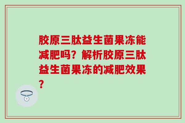 胶原三肽益生菌果冻能吗？解析胶原三肽益生菌果冻的效果？