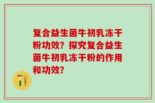 复合益生菌牛初乳冻干粉功效？探究复合益生菌牛初乳冻干粉的作用和功效？