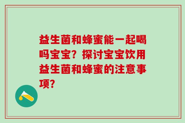 益生菌和蜂蜜能一起喝吗宝宝？探讨宝宝饮用益生菌和蜂蜜的注意事项？