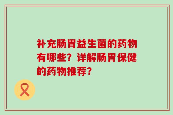 补充肠胃益生菌的有哪些？详解肠胃保健的推荐？