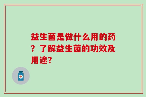 益生菌是做什么用的药？了解益生菌的功效及用途？