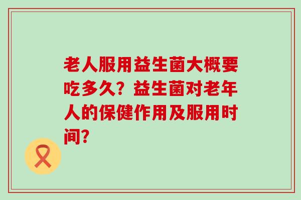 老人服用益生菌大概要吃多久？益生菌对老年人的保健作用及服用时间？